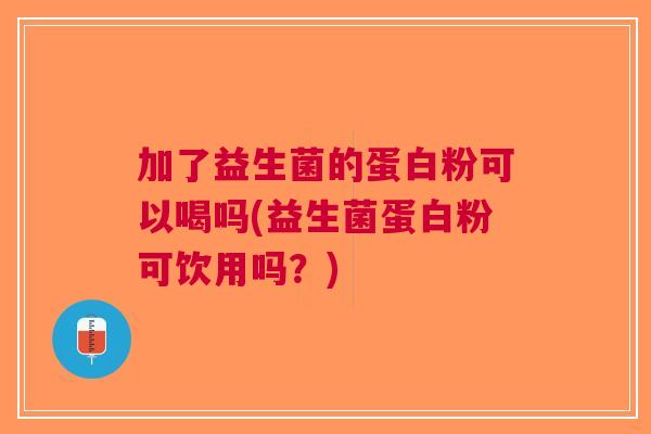 加了益生菌的蛋白粉可以喝吗(益生菌蛋白粉可饮用吗?)