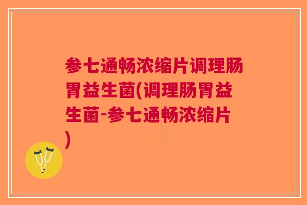 参七通畅浓缩片调理肠胃益生菌(调理肠胃益生菌-参七通畅浓缩片)
