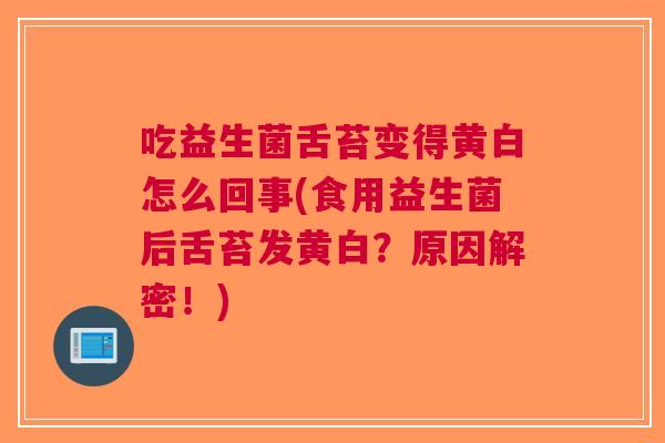 吃益生菌舌苔变得黄白怎么回事(食用益生菌后舌苔发黄白?原因解密!) 吃益生菌舌苔变得黄白怎么回事(食用益生菌后舌苔发黄白?原因解密!)
