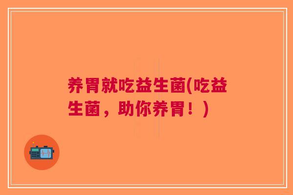 养胃就吃益生菌(吃益生菌,助你养胃!) 养胃就吃益生菌(吃益生菌,助你养胃!)