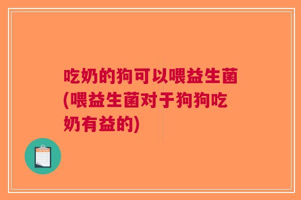 吃奶的狗可以喂益生菌(喂益生菌对于狗狗吃奶有益的) 吃奶的狗可以喂益生菌(喂益生菌对于狗狗吃奶有益的)