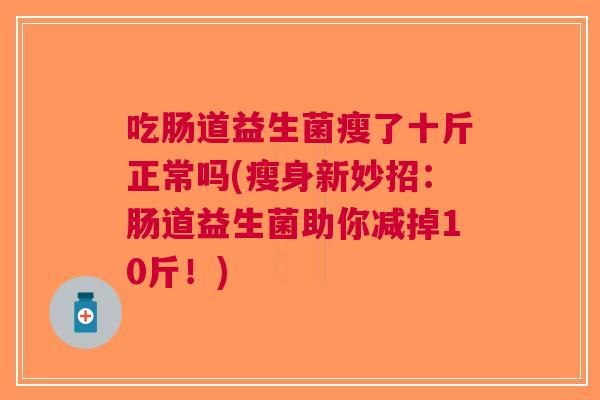 吃肠道益生菌瘦了十斤正常吗(瘦身新妙招:肠道益生菌助你减掉10斤!) 吃肠道益生菌瘦了十斤正常吗(瘦身新妙招:肠道益生菌助你减掉10斤!)