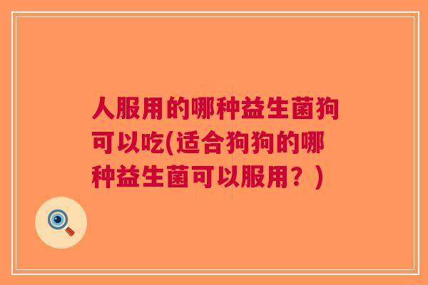 人服用的哪种益生菌狗可以吃(适合狗狗的哪种益生菌可以服用？)