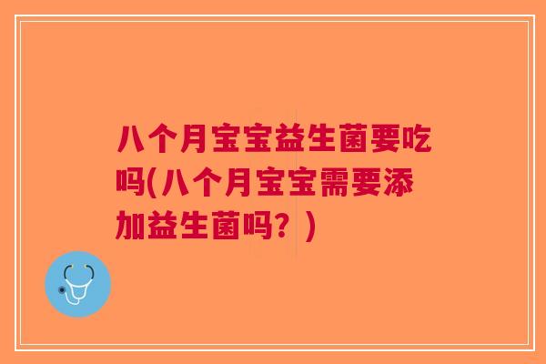 八个月宝宝益生菌要吃吗(八个月宝宝需要添加益生菌吗?)