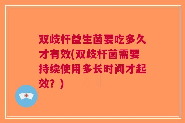 双歧杆益生菌要吃多久才有效(双歧杆菌需要持续使用多长时间才起效?) 双歧杆益生菌要吃多久才有效(双歧杆菌需要持续使用多长时间才起效?)