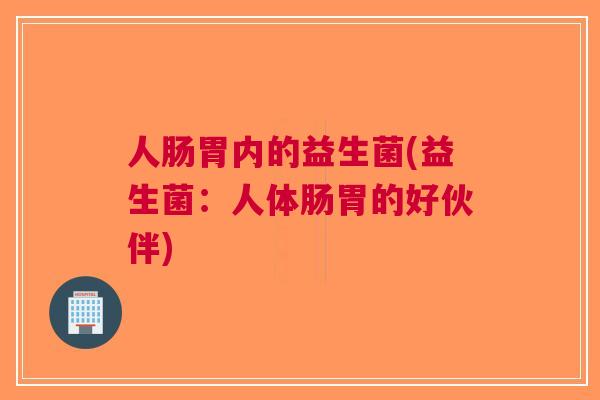 人肠胃内的益生菌(益生菌:人体肠胃的好伙伴)