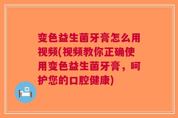 变色益生菌牙膏怎么用视频(视频教你正确使用变色益生菌牙膏,呵护您的口腔健康)