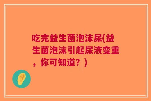 吃完益生菌泡沫尿(益生菌泡沫引起尿液变重,你可知道?)
