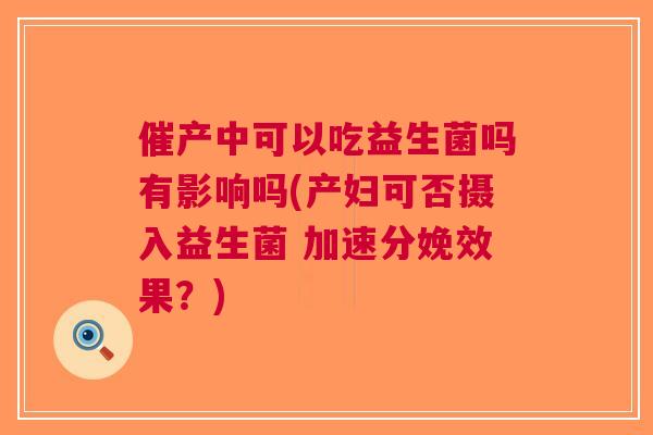 催产中可以吃益生菌吗有影响吗(产妇可否摄入益生菌 加速分娩效果?) 催产中可以吃益生菌吗有影响吗(产妇可否摄入益生菌 加速分娩效果?)