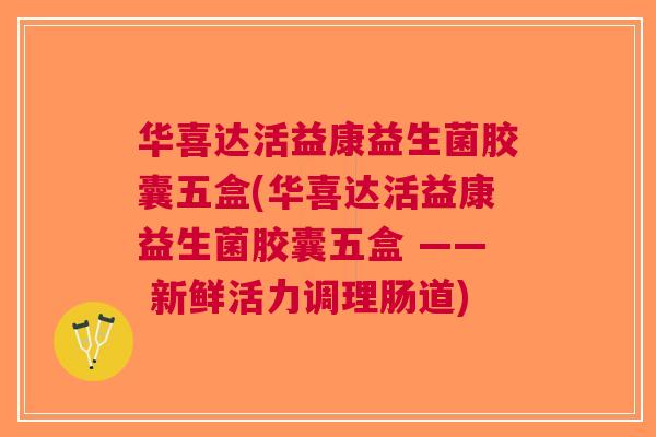 华喜达活益康益生菌胶囊五盒(华喜达活益康益生菌胶囊五盒 —— 新鲜活力调理肠道)
