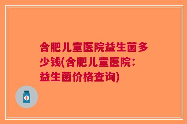 合肥儿童医院益生菌多少钱(合肥儿童医院:益生菌价格查询)