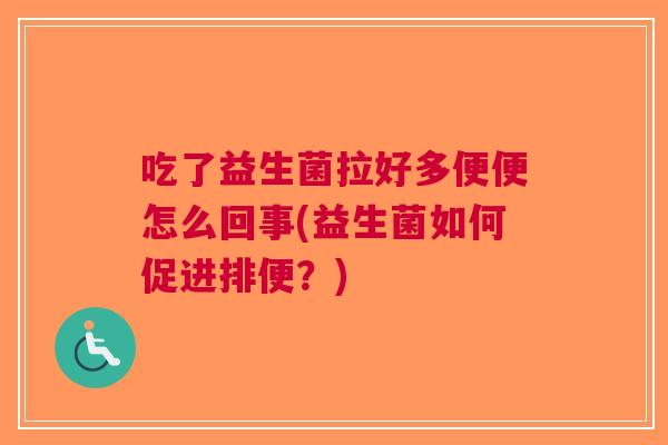 吃了益生菌拉好多便便怎么回事(益生菌如何促进排便?) 吃了益生菌拉好多便便怎么回事(益生菌如何促进排便?)