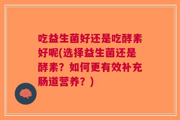 吃益生菌好还是吃酵素好呢(选择益生菌还是酵素?如何更有效补充肠道营养?)