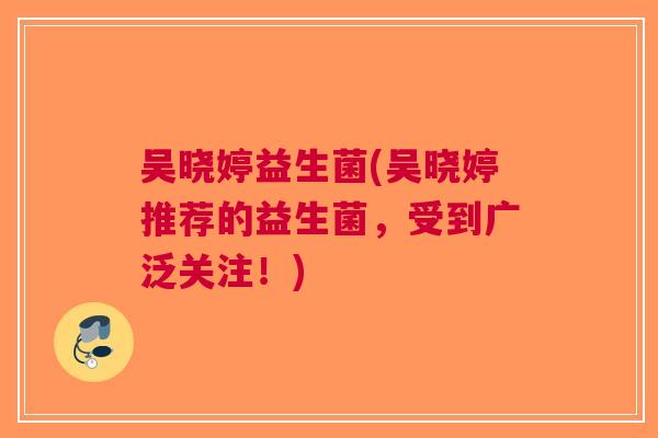 吴晓婷益生菌(吴晓婷推荐的益生菌,受到广泛关注!) 吴晓婷益生菌(吴晓婷推荐的益生菌,受到广泛关注!)