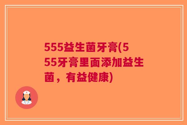 555益生菌牙膏(555牙膏里面添加益生菌,有益健康)
