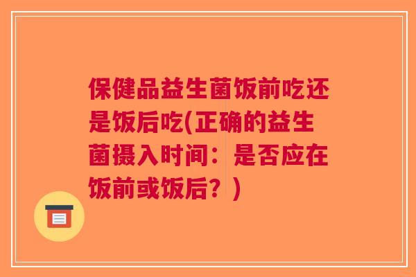 保健品益生菌饭前吃还是饭后吃(正确的益生菌摄入时间:是否应在饭前或饭后?)
