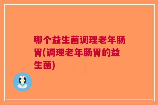 哪个益生菌调理老年肠胃(调理老年肠胃的益生菌)