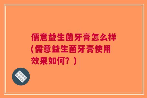 儒意益生菌牙膏怎么样(儒意益生菌牙膏使用效果如何?) 儒意益生菌牙膏怎么样(儒意益生菌牙膏使用效果如何?)