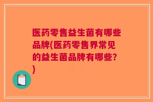 医药零售益生菌有哪些品牌(医药零售界常见的益生菌品牌有哪些?) 医药零售益生菌有哪些品牌(医药零售界常见的益生菌品牌有哪些?)