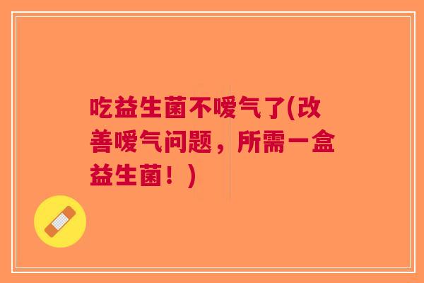 吃益生菌不嗳气了(改善嗳气问题,所需一盒益生菌!) 吃益生菌不嗳气了(改善嗳气问题,所需一盒益生菌!)
