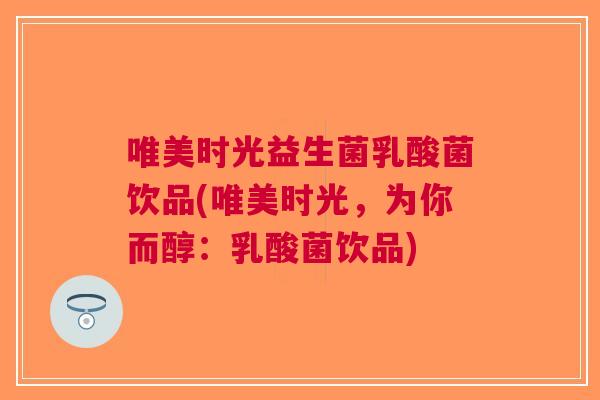 唯美时光益生菌乳酸菌饮品(唯美时光,为你而醇:乳酸菌饮品)