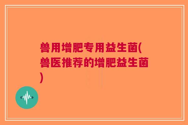 兽用增肥专用益生菌(兽医推荐的增肥益生菌)