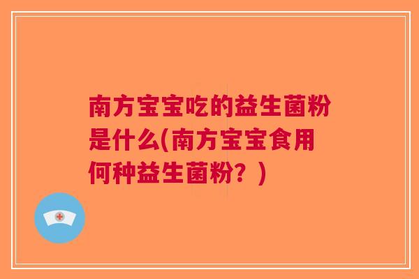 南方宝宝吃的益生菌粉是什么(南方宝宝食用何种益生菌粉?) 南方宝宝吃的益生菌粉是什么(南方宝宝食用何种益生菌粉?)