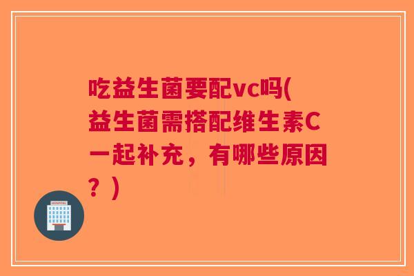 吃益生菌要配vc吗(益生菌需搭配维生素C一起补充,有哪些原因?) 吃益生菌要配vc吗(益生菌需搭配维生素C一起补充,有哪些原因?)