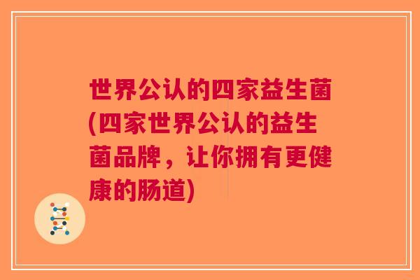 世界公认的四家益生菌(四家世界公认的益生菌品牌,让你拥有更健康的肠道)