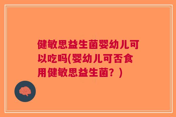 健敏思益生菌婴幼儿可以吃吗(婴幼儿可否食用健敏思益生菌?)
