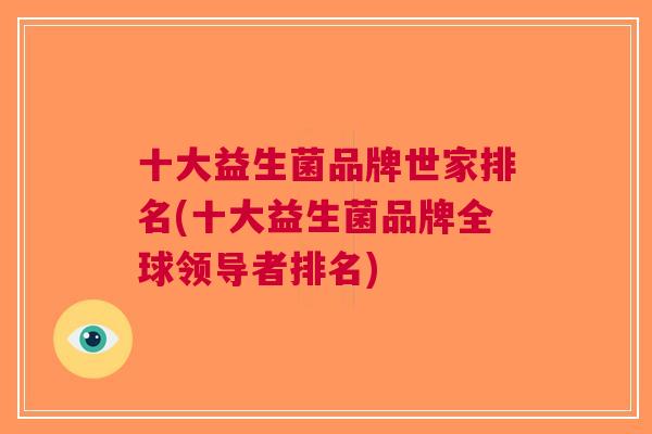 十大益生菌品牌世家排名(十大益生菌品牌全球领导者排名) 十大益生菌品牌世家排名(十大益生菌品牌全球领导者排名)