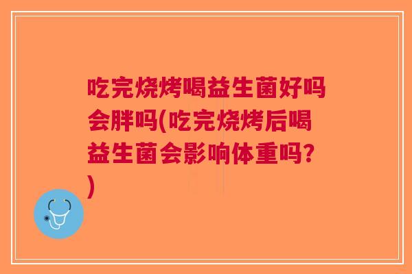吃完烧烤喝益生菌好吗会胖吗(吃完烧烤后喝益生菌会影响体重吗?) 吃完烧烤喝益生菌好吗会胖吗(吃完烧烤后喝益生菌会影响体重吗?)