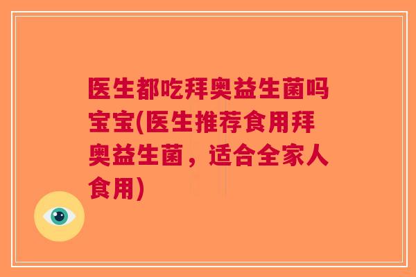 医生都吃拜奥益生菌吗宝宝(医生推荐食用拜奥益生菌，适合全家人食用)