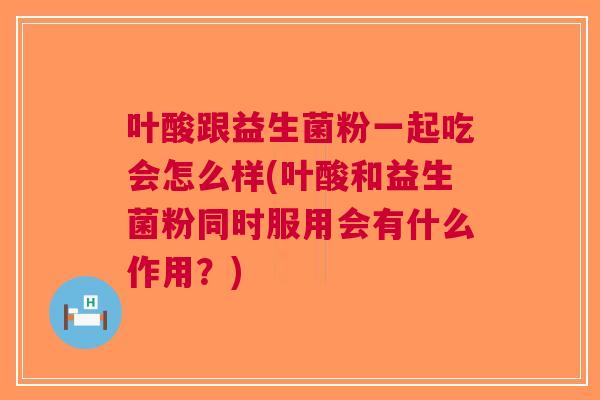 叶酸跟益生菌粉一起吃会怎么样(叶酸和益生菌粉同时服用会有什么作用?) 叶酸跟益生菌粉一起吃会怎么样(叶酸和益生菌粉同时服用会有什么作用?)
