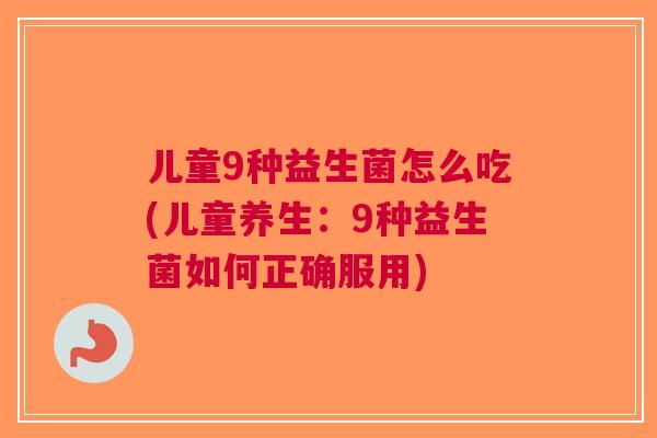 儿童9种益生菌怎么吃(儿童养生:9种益生菌如何正确服用) 儿童9种益生菌怎么吃(儿童养生:9种益生菌如何正确服用)