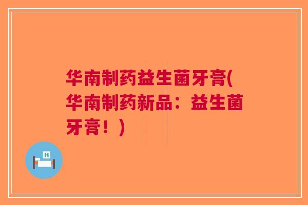 华南制药益生菌牙膏(华南制药新品:益生菌牙膏!) 华南制药益生菌牙膏(华南制药新品:益生菌牙膏!)