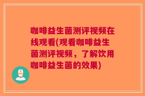 咖啡益生菌测评视频在线观看(观看咖啡益生菌测评视频，了解饮用咖啡益生菌的效果)