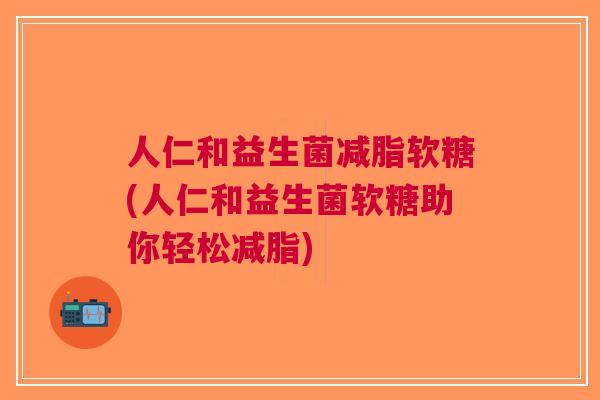 人仁和益生菌减脂软糖(人仁和益生菌软糖助你轻松减脂) 人仁和益生菌减脂软糖(人仁和益生菌软糖助你轻松减脂)