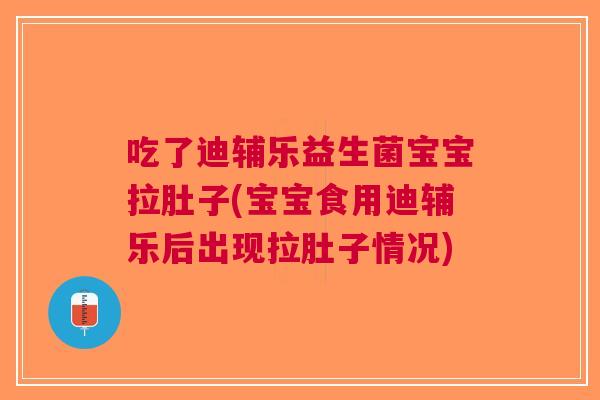 吃了迪辅乐益生菌宝宝拉肚子(宝宝食用迪辅乐后出现拉肚子情况) 吃了迪辅乐益生菌宝宝拉肚子(宝宝食用迪辅乐后出现拉肚子情况)