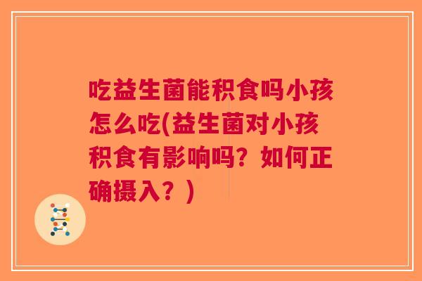吃益生菌能积食吗小孩怎么吃(益生菌对小孩积食有影响吗?如何正确摄入?)