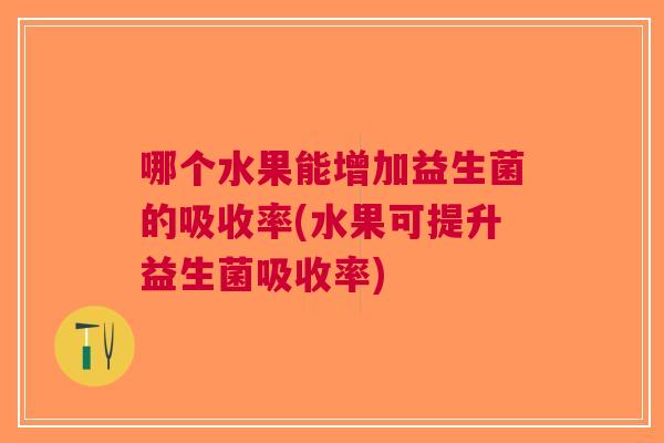 哪个水果能增加益生菌的吸收率(水果可提升益生菌吸收率)