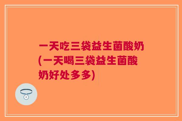 一天吃三袋益生菌酸奶(一天喝三袋益生菌酸奶好处多多)