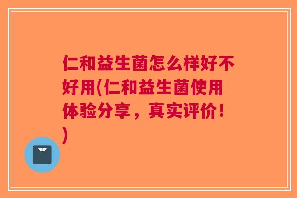 仁和益生菌怎么样好不好用(仁和益生菌使用体验分享,真实评价!) 仁和益生菌怎么样好不好用(仁和益生菌使用体验分享,真实评价!)