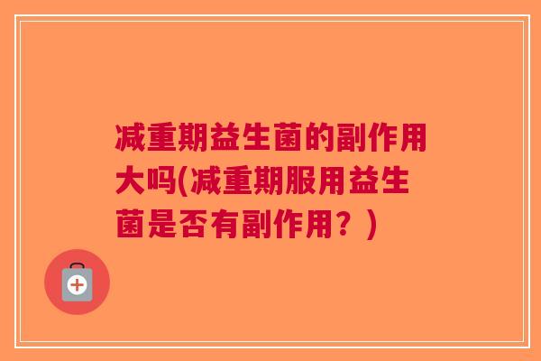 减重期益生菌的副作用大吗(减重期服用益生菌是否有副作用？)