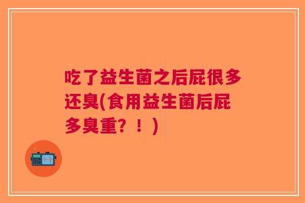 吃了益生菌之后屁很多还臭(食用益生菌后屁多臭重?!) 吃了益生菌之后屁很多还臭(食用益生菌后屁多臭重?!)
