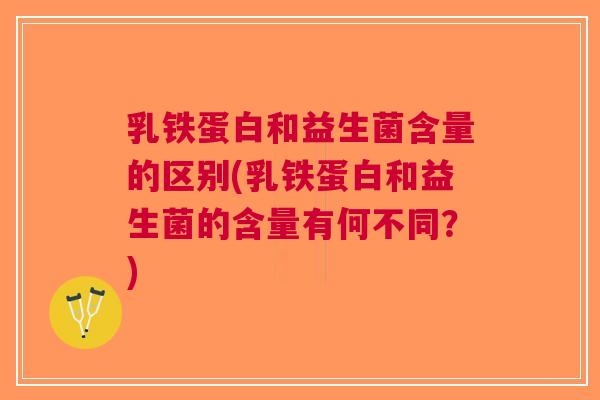 乳铁蛋白和益生菌含量的区别(乳铁蛋白和益生菌的含量有何不同?)