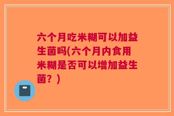 六个月吃米糊可以加益生菌吗(六个月内食用米糊是否可以增加益生菌?) 六个月吃米糊可以加益生菌吗(六个月内食用米糊是否可以增加益生菌?)