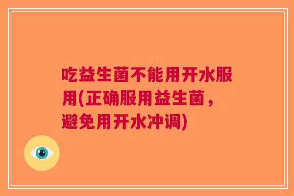 吃益生菌不能用开水服用(正确服用益生菌,避免用开水冲调)