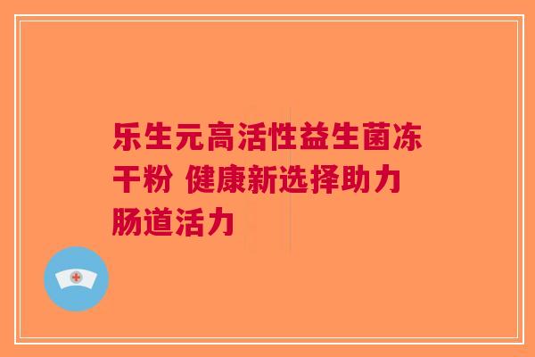 乐生元高活性益生菌冻干粉 健康新选择助力肠道活力