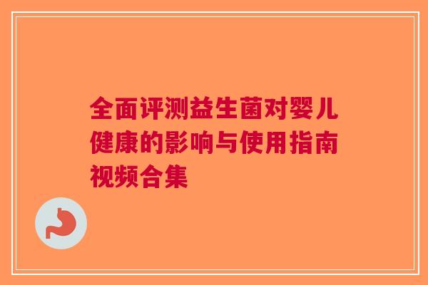 全面评测益生菌对婴儿健康的影响与使用指南视频合集